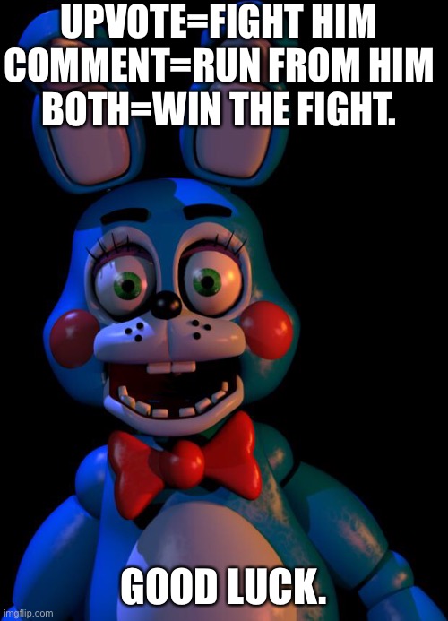 Which will you do? | UPVOTE=FIGHT HIM
COMMENT=RUN FROM HIM
BOTH=WIN THE FIGHT. GOOD LUCK. | image tagged in toy bonnie fnaf,fnaf,roleplaying,bonnie | made w/ Imgflip meme maker