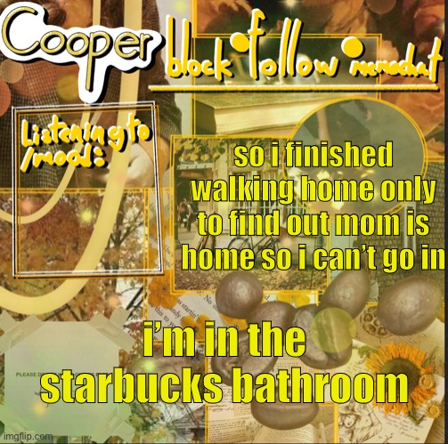 cooper’s announcement temp | so i finished walking home only to find out mom is home so i can’t go in; i’m in the starbucks bathroom | image tagged in cooper s announcement temp | made w/ Imgflip meme maker