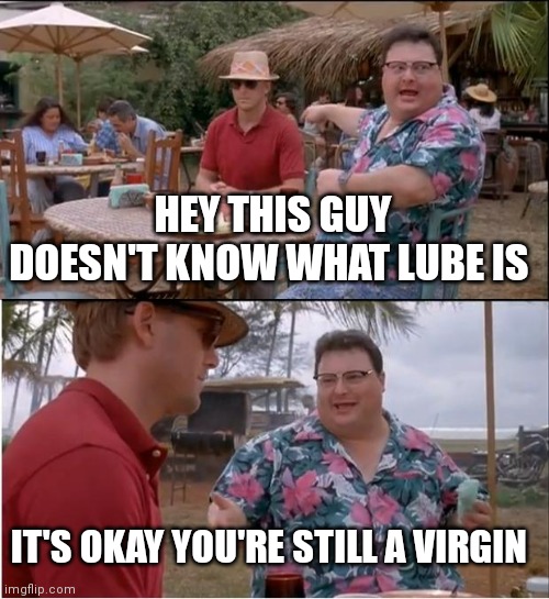 See Nobody Cares | HEY THIS GUY DOESN'T KNOW WHAT LUBE IS; IT'S OKAY YOU'RE STILL A VIRGIN | image tagged in memes,see nobody cares | made w/ Imgflip meme maker