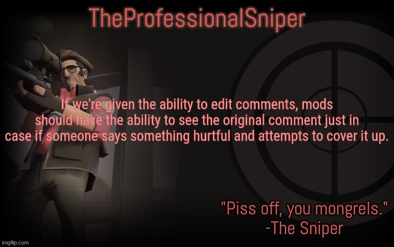 If we're given the ability to edit comments, mods should have the ability to see the original comment just in case if someone says something hurtful and attempts to cover it up. | image tagged in theprofessionalsniper's template | made w/ Imgflip meme maker