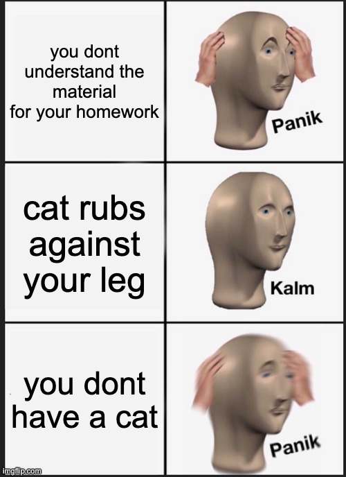 Panik Kalm Panik Meme | you dont understand the material for your homework; cat rubs against your leg; you dont have a cat | image tagged in memes,panik kalm panik | made w/ Imgflip meme maker