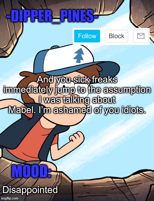 -Dipper_Pines- announcement template | And you sick freaks immediately jump to the assumption I was talking about Mabel. I’m ashamed of you idiots. Disappointed | image tagged in -dipper_pines- announcement template | made w/ Imgflip meme maker