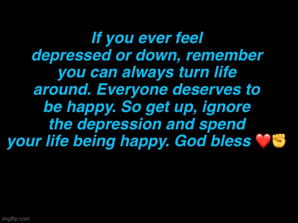 Theres always a way to be happy. Don’t stop trying. | If you ever feel depressed or down, remember you can always turn life around. Everyone deserves to be happy. So get up, ignore the depression and spend your life being happy. God bless ❤️✊ | made w/ Imgflip meme maker