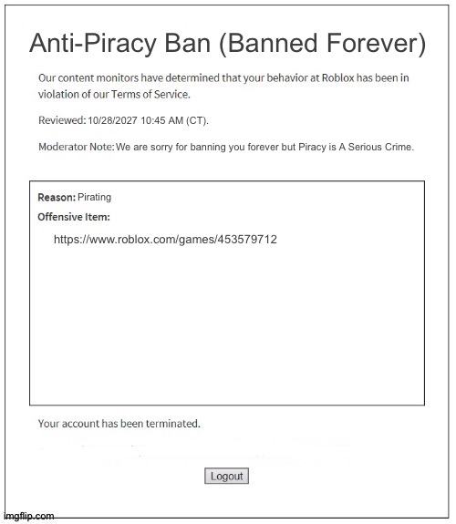 My own roblox anti piracy warning | Anti-Piracy Ban (Banned Forever); 10/28/2027 10:45 AM (CT). We are sorry for banning you forever but Piracy is A Serious Crime. Pirating; https://www.roblox.com/games/453579712 | image tagged in moderation system,roblox anti piracy | made w/ Imgflip meme maker