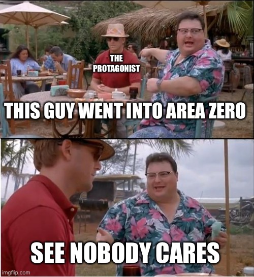 See Nobody Cares | THE PROTAGONIST; THIS GUY WENT INTO AREA ZERO; SEE NOBODY CARES | image tagged in memes,see nobody cares | made w/ Imgflip meme maker