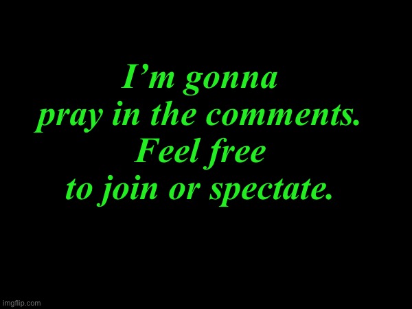 . | I’m gonna pray in the comments. Feel free to join or spectate. | made w/ Imgflip meme maker