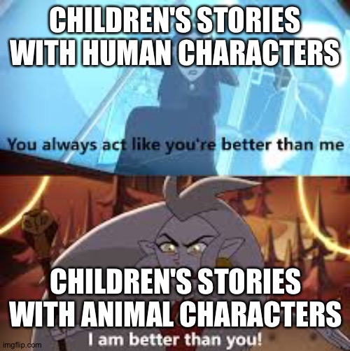 I am better than you The Owl House | CHILDREN'S STORIES WITH HUMAN CHARACTERS; CHILDREN'S STORIES WITH ANIMAL CHARACTERS | image tagged in i am better than you the owl house | made w/ Imgflip meme maker
