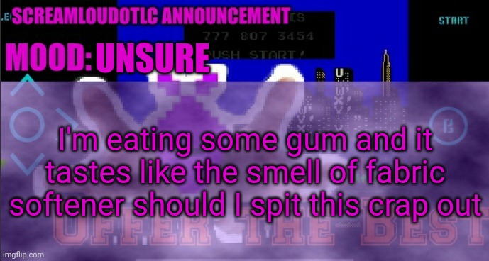 ScreamLoud763 announcement | UNSURE; I'm eating some gum and it tastes like the smell of fabric softener should I spit this crap out | image tagged in screamloud763 announcement | made w/ Imgflip meme maker