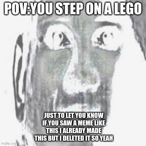 pov:you step on a lego | POV:YOU STEP ON A LEGO; JUST TO LET YOU KNOW IF YOU SAW A MEME LIKE THIS I ALREADY MADE THIS BUT I DELETED IT SO YEAH | image tagged in funny,memes,lego,mr incredible becoming uncanny,funny memes,imgflip | made w/ Imgflip meme maker