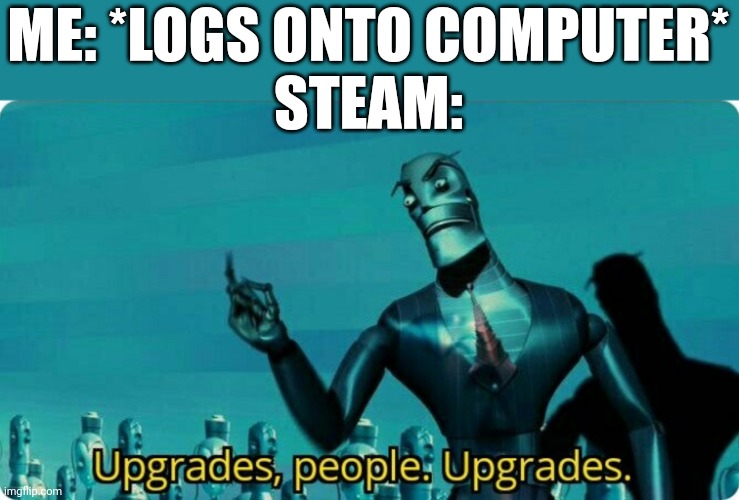 Upgrades people Upgrades | ME: *LOGS ONTO COMPUTER*
STEAM: | image tagged in upgrades people upgrades | made w/ Imgflip meme maker