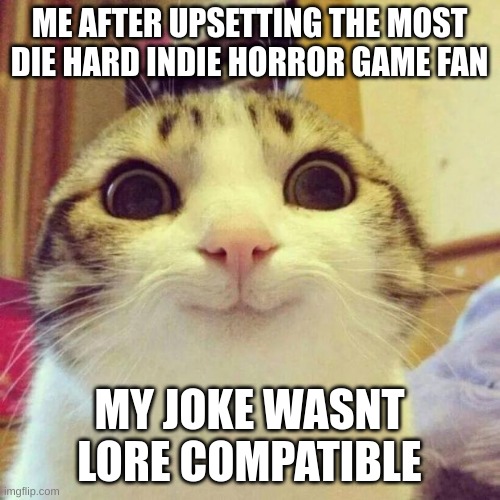 Smiling Cat Meme | ME AFTER UPSETTING THE MOST DIE HARD INDIE HORROR GAME FAN MY JOKE WASNT LORE COMPATIBLE | image tagged in memes,smiling cat | made w/ Imgflip meme maker