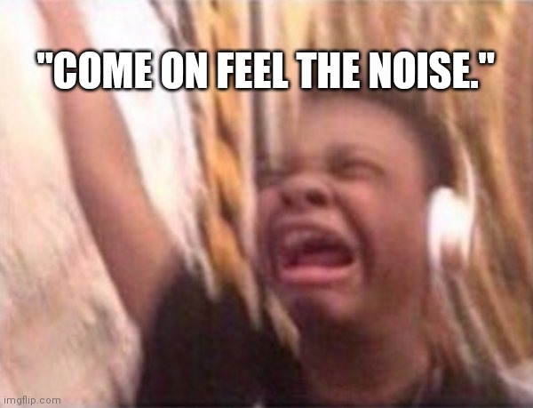 Come On | "COME ON FEEL THE NOISE." | image tagged in screaming kid witch headphones,scorpion,noise,rock,good memes | made w/ Imgflip meme maker