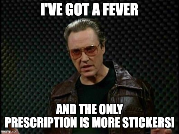 More Sticker Cowbell Meme | I'VE GOT A FEVER; AND THE ONLY PRESCRIPTION IS MORE STICKERS! | image tagged in needs more cowbell | made w/ Imgflip meme maker