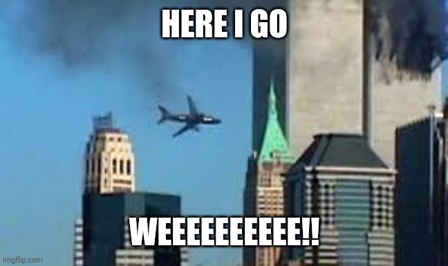 9/11 plane crash | HERE I GO WEEEEEEEEEE!! | image tagged in 9/11 plane crash | made w/ Imgflip meme maker