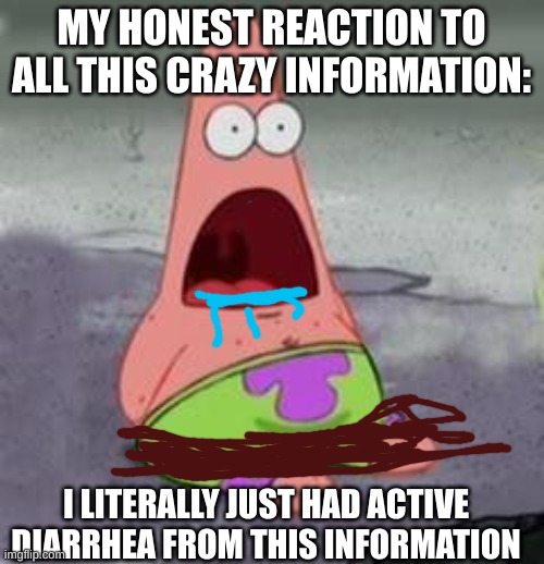 MY HONEST REACTION TO ALL THIS CRAZY INFORMATION: I LITERALLY JUST HAD ACTIVE DIARRHEA FROM THIS INFORMATION | image tagged in suprised patrick | made w/ Imgflip meme maker