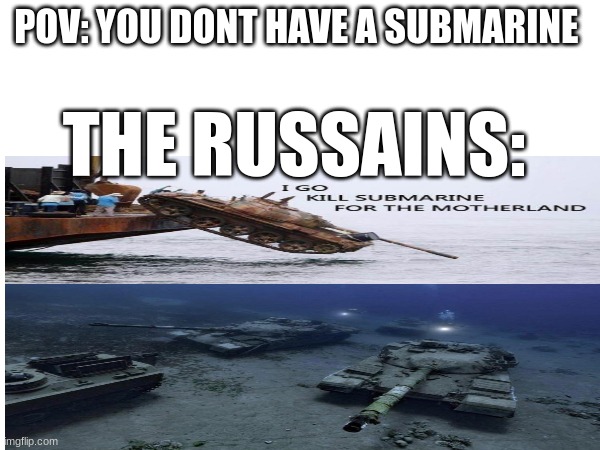 this is a remake | POV: YOU DONT HAVE A SUBMARINE; THE RUSSAINS: | image tagged in i go kill submarine for the motherland | made w/ Imgflip meme maker