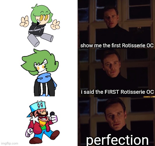 perfection | show me the first Rotisserie OC; i said the FIRST Rotisserie OC; perfection | image tagged in perfection | made w/ Imgflip meme maker