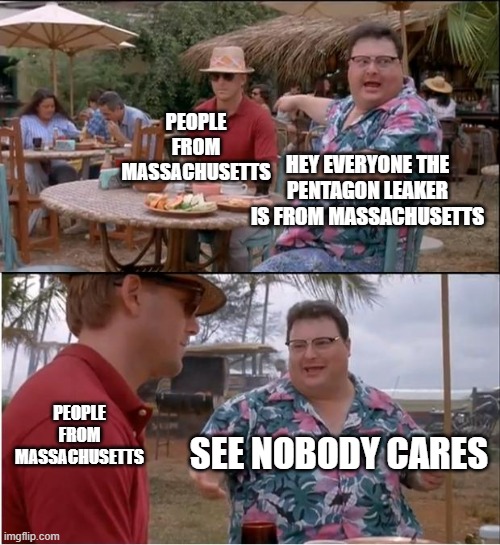 See Nobody Cares | PEOPLE FROM MASSACHUSETTS; HEY EVERYONE THE PENTAGON LEAKER IS FROM MASSACHUSETTS; PEOPLE FROM MASSACHUSETTS; SEE NOBODY CARES | image tagged in memes,see nobody cares | made w/ Imgflip meme maker