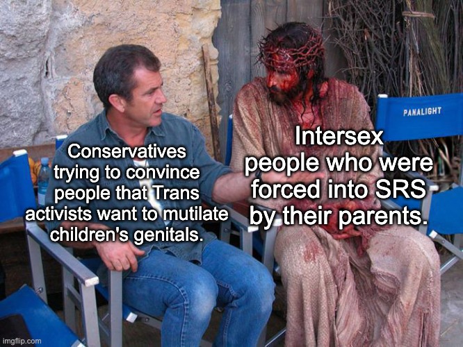The mutilation of children is real, but it's not trans people who are perpetuating it. | Intersex people who were forced into SRS by their parents. Conservatives trying to convince people that Trans activists want to mutilate children's genitals. | image tagged in mel gibson and jesus christ,transgender,intersex,lgbtq,conservatives | made w/ Imgflip meme maker