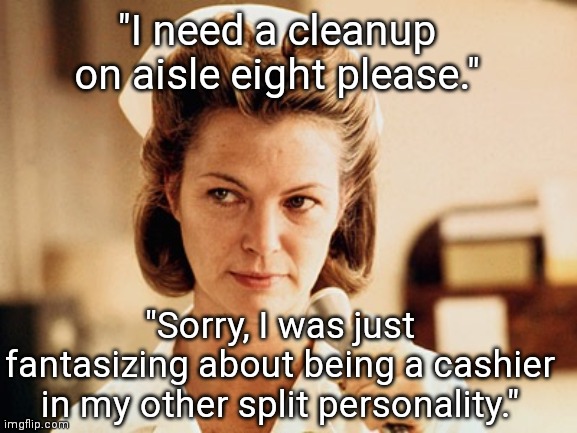 I Need A Cleanup | "I need a cleanup on aisle eight please."; "Sorry, I was just fantasizing about being a cashier in my other split personality." | image tagged in nurse ratched,nurse,cashier,hospital | made w/ Imgflip meme maker