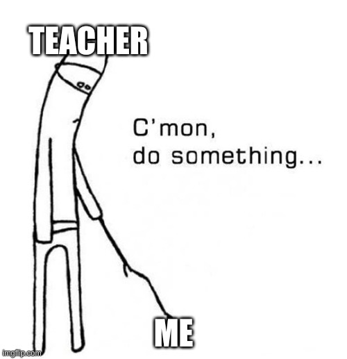 cmon do something | TEACHER; ME | image tagged in cmon do something | made w/ Imgflip meme maker