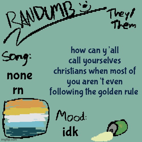 honestly, dude this is stupid | how can y’all call yourselves christians when most of you aren’t even following the golden rule; none rn; idk | image tagged in randumb template 3 | made w/ Imgflip meme maker