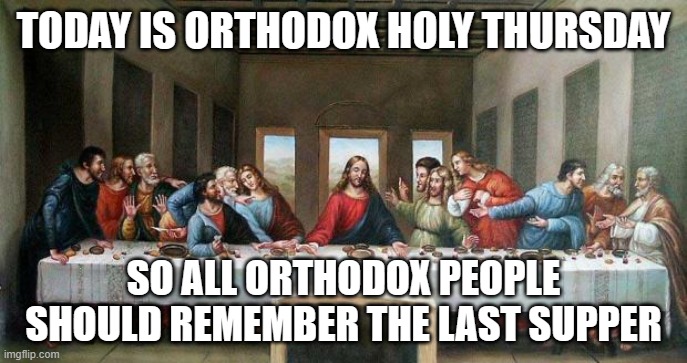 Last Supper | TODAY IS ORTHODOX HOLY THURSDAY; SO ALL ORTHODOX PEOPLE SHOULD REMEMBER THE LAST SUPPER | image tagged in last supper,holidays,jesus,orthodox,christianity | made w/ Imgflip meme maker