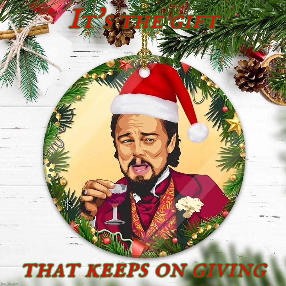 Laughing Leonardo DeCaprio Django Christmas | It's the gift that keeps on giving | image tagged in laughing leonardo decaprio django christmas | made w/ Imgflip meme maker