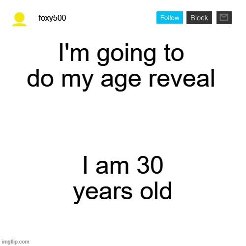 foxy500 announcement temp | I'm going to do my age reveal; I am 30 years old | image tagged in foxy500 announcement temp | made w/ Imgflip meme maker