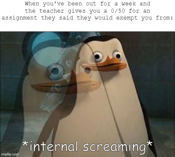 Just Happened | When you've been out for a week and the teacher gives you a 0/50 for an assignment they said they would exempt you from: | image tagged in private internal screaming,internal screaming,grades,bad grades,school,madagascar | made w/ Imgflip meme maker