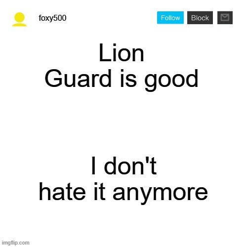 It's true | Lion Guard is good; I don't hate it anymore | image tagged in foxy500 announcement temp | made w/ Imgflip meme maker