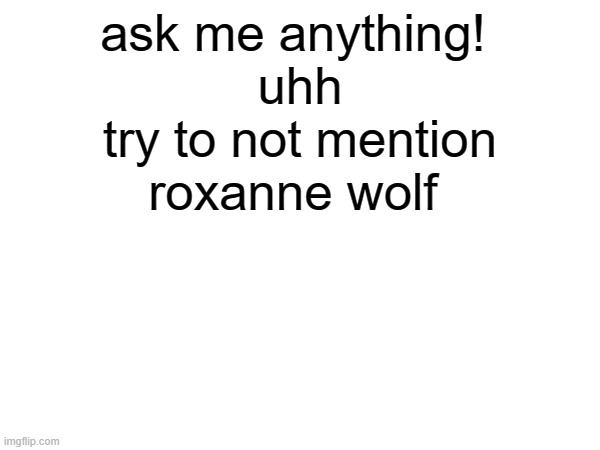 ask me anything! 
uhh
try to not mention roxanne wolf | made w/ Imgflip meme maker