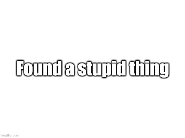 Link in the comments | Found a stupid thing | made w/ Imgflip meme maker