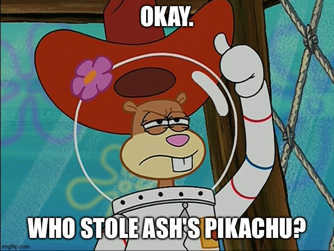 Sandy Cheeks | OKAY. WHO STOLE ASH'S PIKACHU? | image tagged in sandy cheeks,pokemon | made w/ Imgflip meme maker