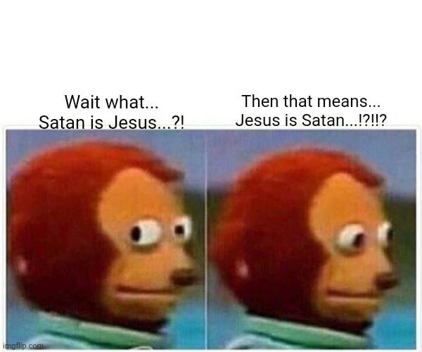 Monkey Puppet Meme | Then that means... 
Jesus is Satan...!?!!? Wait what... 
Satan is Jesus...?! | image tagged in memes,monkey puppet | made w/ Imgflip meme maker