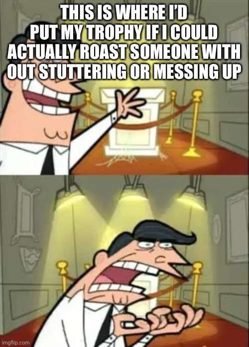 Anyone agree? | THIS IS WHERE I’D PUT MY TROPHY IF I COULD ACTUALLY ROAST SOMEONE WITH OUT STUTTERING OR MESSING UP | image tagged in memes,this is where i'd put my trophy if i had one | made w/ Imgflip meme maker