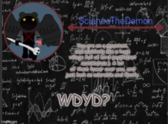 Science's template for scientists | You are on a mountain, and suddenly see a huge village full of bird-people(not aarakocras.). A lot of them tower over you, and just look so adorable and floofy. WDYD? | image tagged in science's template for scientists | made w/ Imgflip meme maker