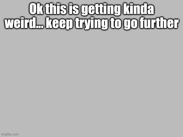 Ok this is getting kinda weird... keep trying to go further | made w/ Imgflip meme maker