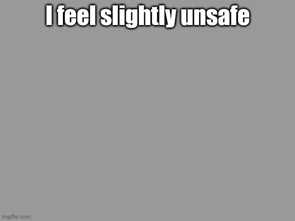 I feel slightly unsafe | made w/ Imgflip meme maker