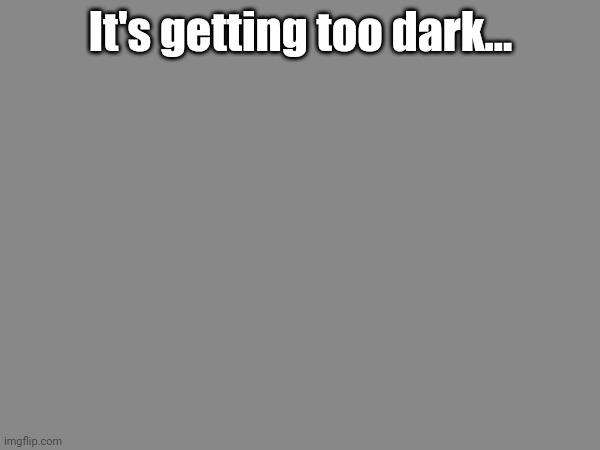 It's getting too dark... | made w/ Imgflip meme maker