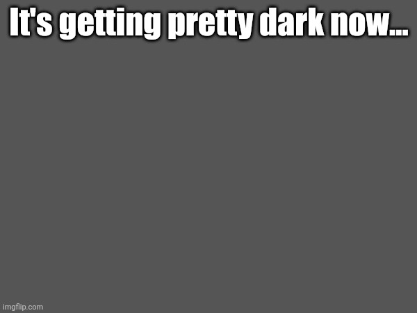 It's getting pretty dark now... | made w/ Imgflip meme maker