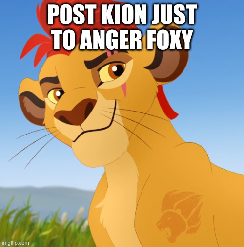 we shall do a little trolling | POST KION JUST TO ANGER FOXY | image tagged in kion | made w/ Imgflip meme maker