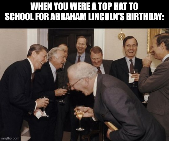 Laughing Men In Suits | WHEN YOU WERE A TOP HAT TO SCHOOL FOR ABRAHAM LINCOLN'S BIRTHDAY: | image tagged in memes,laughing men in suits | made w/ Imgflip meme maker