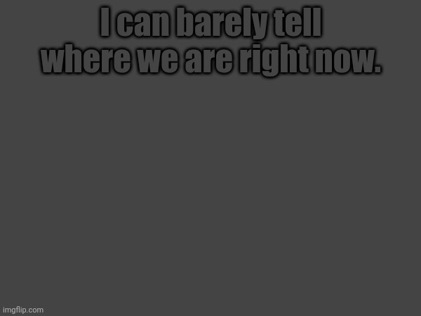 I can barely tell where we are right now. | made w/ Imgflip meme maker