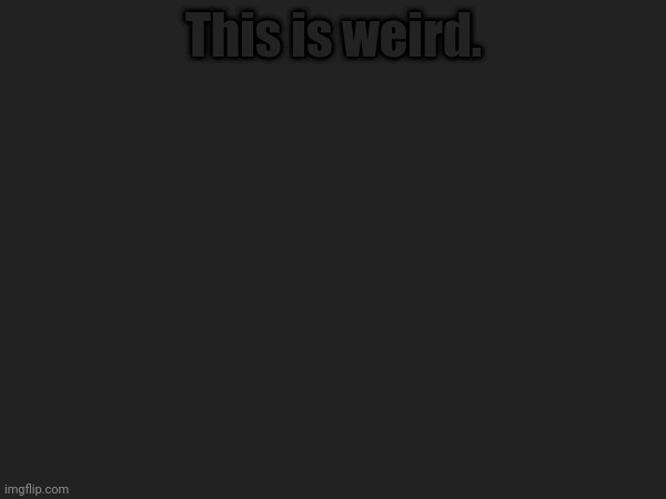 This is weird. | made w/ Imgflip meme maker