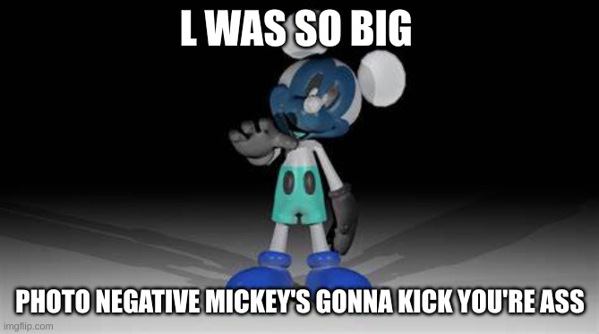 Photo-Negative Mickey | L WAS SO BIG PHOTO NEGATIVE MICKEY'S GONNA KICK YOU'RE ASS | image tagged in photo-negative mickey | made w/ Imgflip meme maker