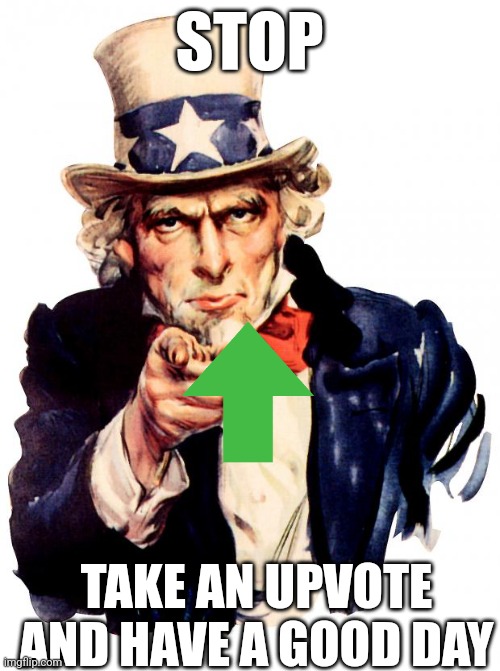 Uncle Sam has an upvote for you | STOP; TAKE AN UPVOTE AND HAVE A GOOD DAY | image tagged in memes,uncle sam | made w/ Imgflip meme maker