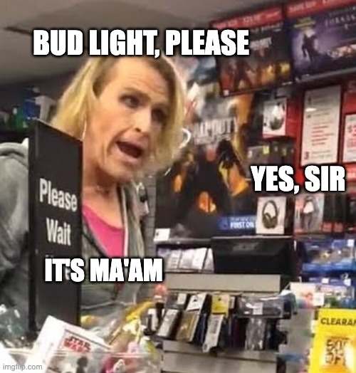 it's ma'am | BUD LIGHT, PLEASE; YES, SIR; IT'S MA'AM | image tagged in it's ma'am | made w/ Imgflip meme maker