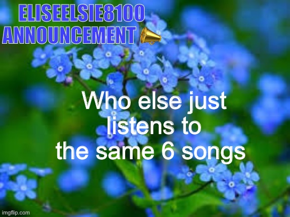 EliseElsie8100 Announcement | Who else just listens to the same 6 songs | image tagged in eliseelsie8100 announcement | made w/ Imgflip meme maker
