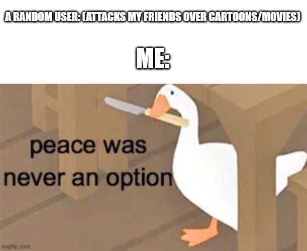 Nobody's getting away with harassing my friends! | A RANDOM USER: (ATTACKS MY FRIENDS OVER CARTOONS/MOVIES); ME: | image tagged in untitled goose peace was never an option | made w/ Imgflip meme maker